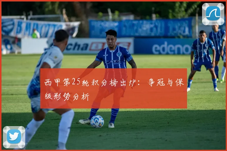 西甲第25轮积分榜出炉：争冠与保级形势分析