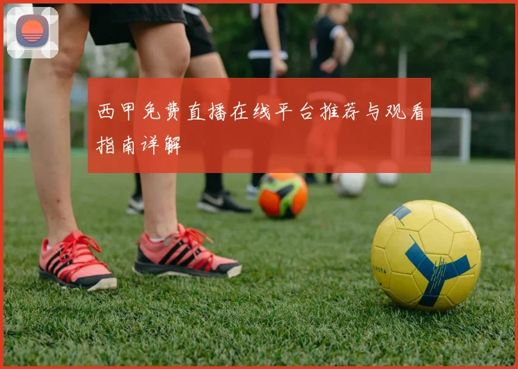 西甲免费直播在线平台推荐与观看指南详解