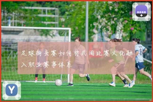 足球街头赛如何将民间比赛文化融入职业赛事体系