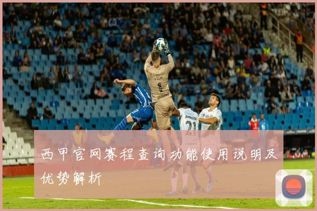 西甲官网赛程查询功能使用说明及优势解析