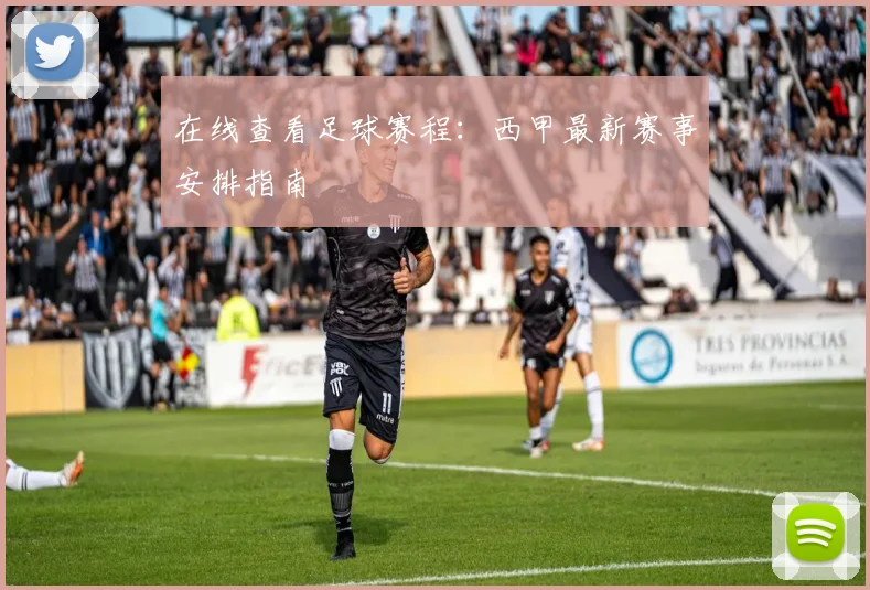 在线查看足球赛程：西甲最新赛事安排指南