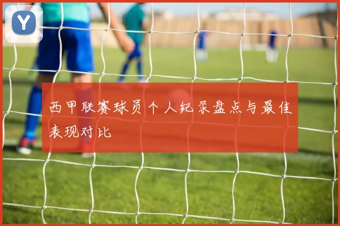西甲联赛球员个人纪录盘点与最佳表现对比