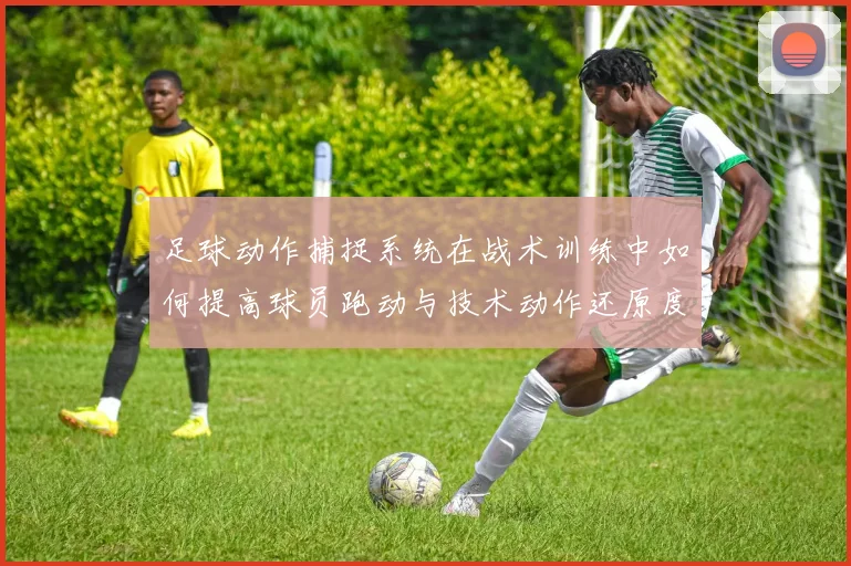 足球动作捕捉系统在战术训练中如何提高球员跑动与技术动作还原度