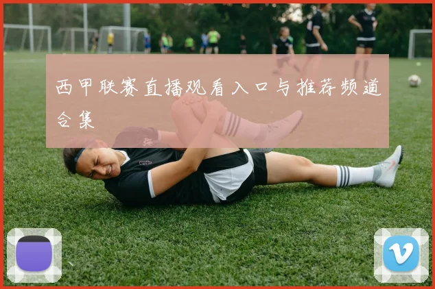 西甲联赛直播观看入口与推荐频道合集