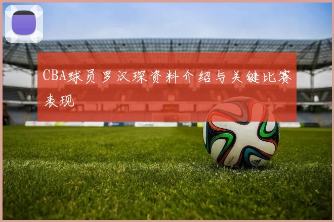 CBA球员罗汉琛资料介绍与关键比赛表现