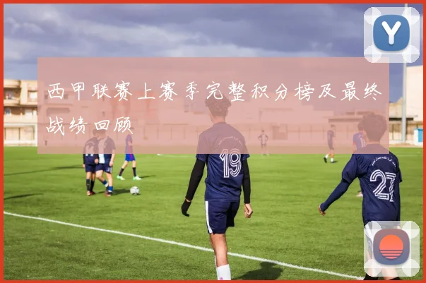 西甲联赛上赛季完整积分榜及最终战绩回顾