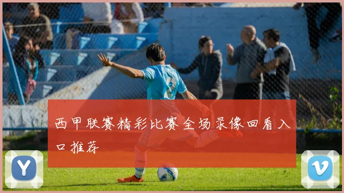 西甲联赛精彩比赛全场录像回看入口推荐
