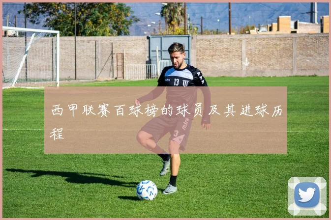 西甲联赛百球榜的球员及其进球历程