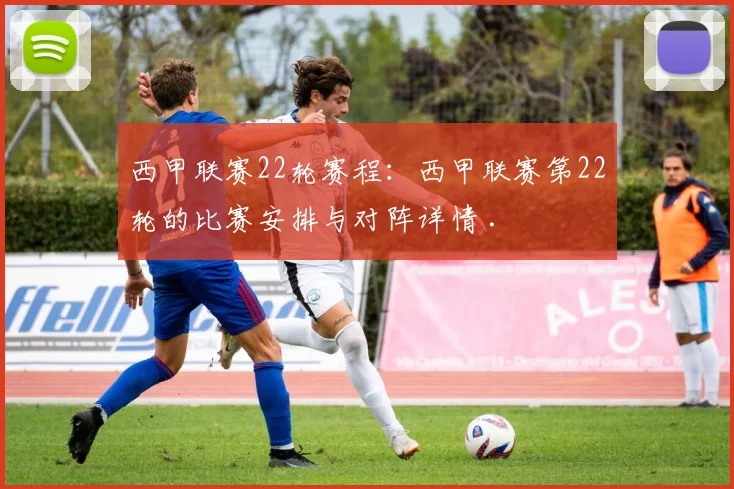 西甲联赛22轮赛程：西甲联赛第22轮的比赛安排与对阵详情 .