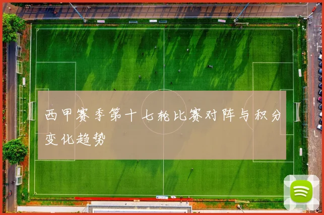 西甲赛季第十七轮比赛对阵与积分变化趋势